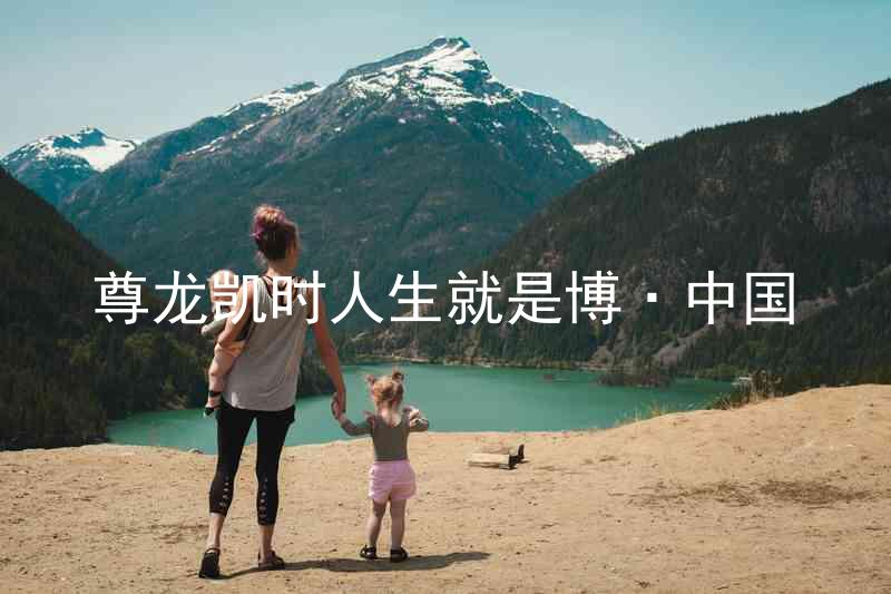 尊龙凯时人生就是博·中国