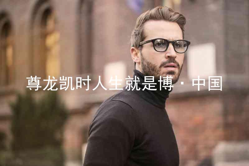 尊龙凯时人生就是博·中国